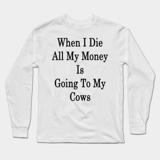 When I Die All My Money Is Going To My Cows Long Sleeve T-Shirt